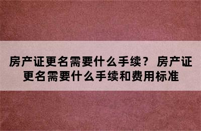 房产证更名需要什么手续？ 房产证更名需要什么手续和费用标准